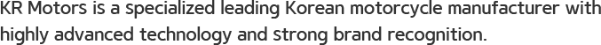 KR Motors is a specialized leading Korean motorcycle manufacturer with highly advanced technology and strong brand recognition. 